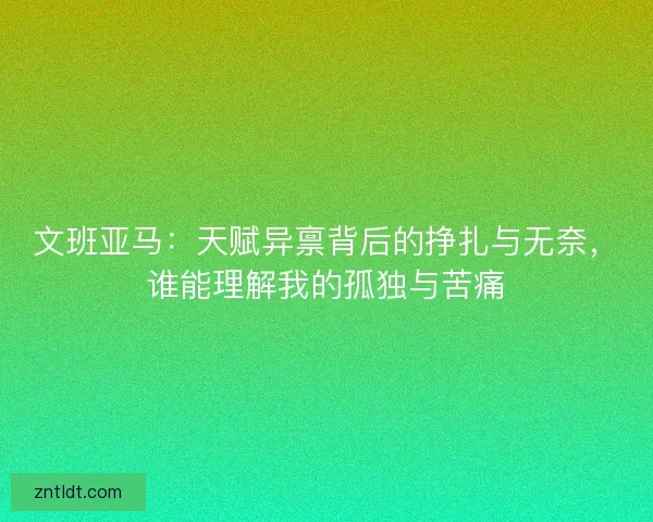 文班亚马：天赋异禀背后的挣扎与无奈，谁能理解我的孤独与苦痛