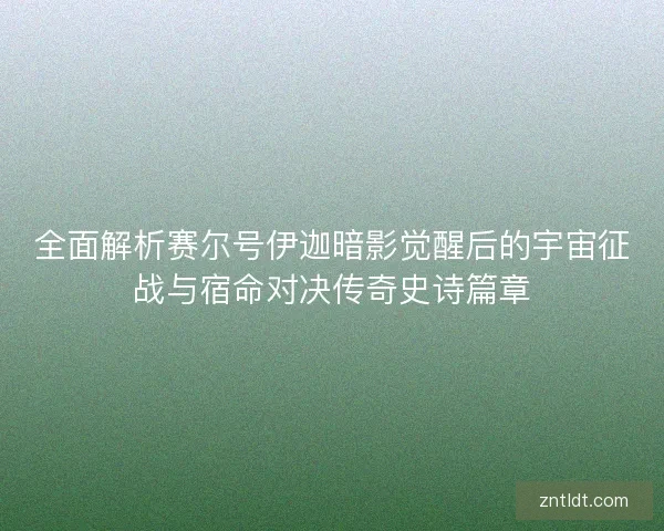 全面解析赛尔号伊迦暗影觉醒后的宇宙征战与宿命对决传奇史诗篇章
