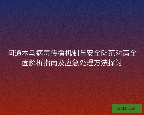 问道木马病毒传播机制与安全防范对策全面解析指南及应急处理方法探讨