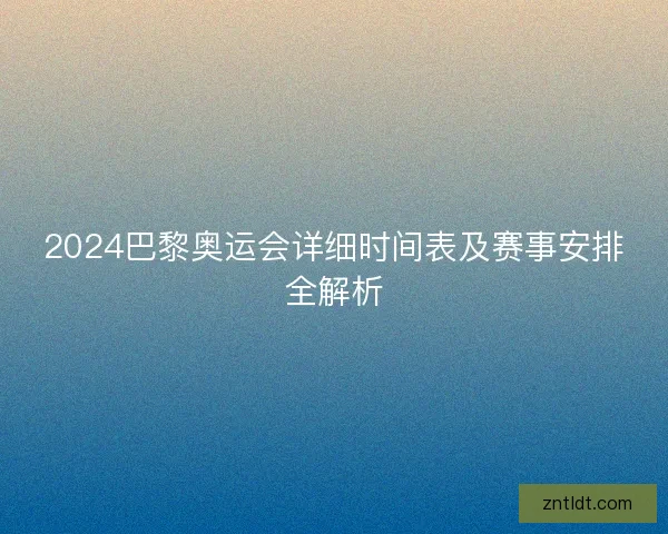 2024巴黎奥运会详细时间表及赛事安排全解析
