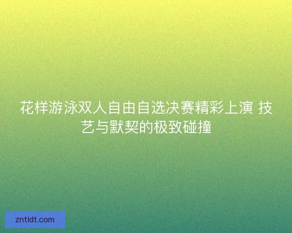 花样游泳双人自由自选决赛精彩上演 技艺与默契的极致碰撞