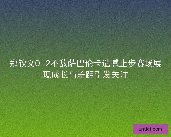 郑钦文0-2不敌萨巴伦卡遗憾止步赛场展现成长与差距引发关注