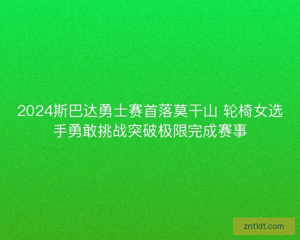 2024斯巴达勇士赛首落莫干山 轮椅女选手勇敢挑战突破极限完成赛事