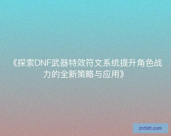 《探索DNF武器特效符文系统提升角色战力的全新策略与应用》 《探索DNF武器特效符文系统提升角色战力的全新策略与应用》