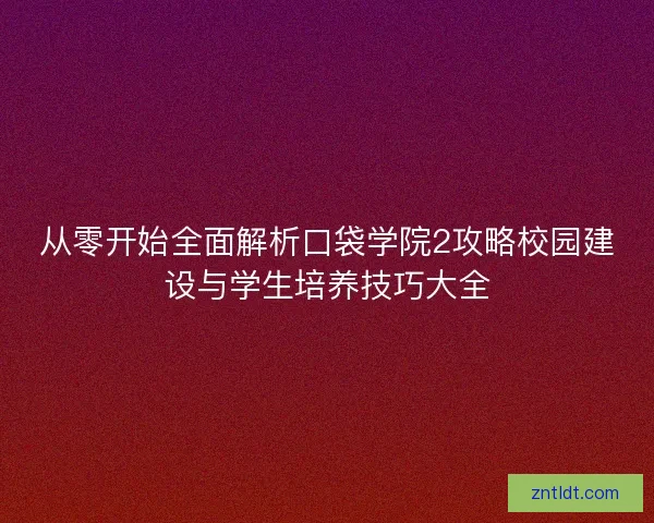 从零开始全面解析口袋学院2攻略校园建设与学生培养技巧大全 从零开始全面解析口袋学院2攻略校园建设与学生培养技巧大全