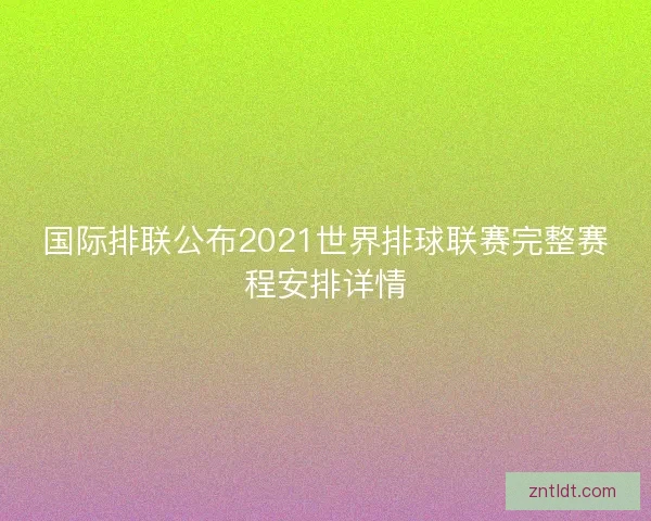 国际排联公布2021世界排球联赛完整赛程安排详情