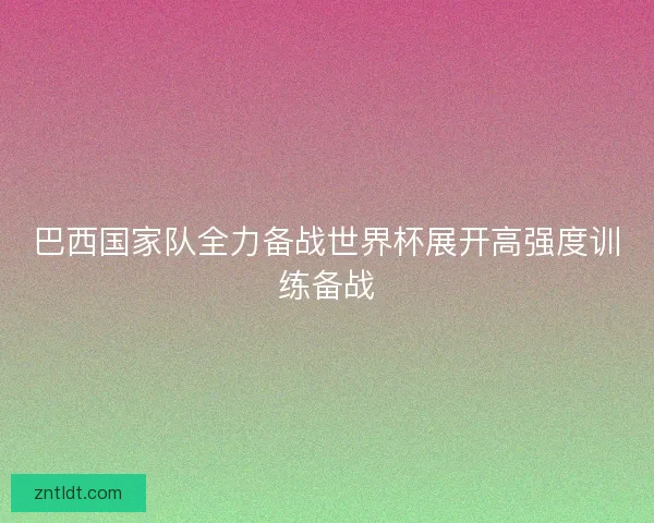 巴西国家队全力备战世界杯展开高强度训练备战 巴西国家队全力备战世界杯展开高强度训练备战