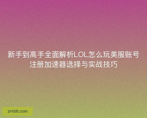 新手到高手全面解析LOL怎么玩美服账号注册加速器选择与实战技巧 新手到高手全面解析LOL怎么玩美服账号注册加速器选择与实战技巧