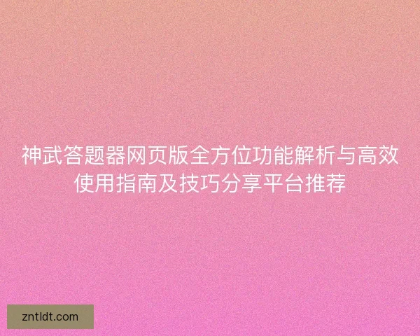 神武答题器网页版全方位功能解析与高效使用指南及技巧分享平台推荐