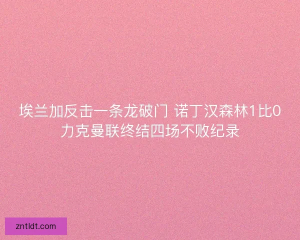 埃兰加反击一条龙破门 诺丁汉森林1比0力克曼联终结四场不败纪录