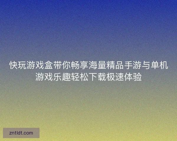 快玩游戏盒带你畅享海量精品手游与单机游戏乐趣轻松下载极速体验
