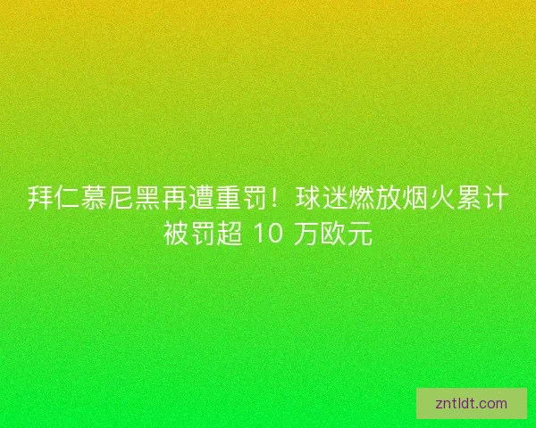 拜仁慕尼黑再遭重罚！球迷燃放烟火累计被罚超 10 万欧元