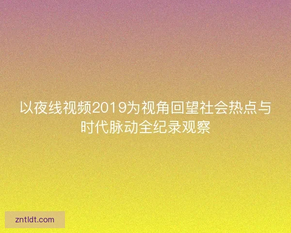 以夜线视频2019为视角回望社会热点与时代脉动全纪录观察