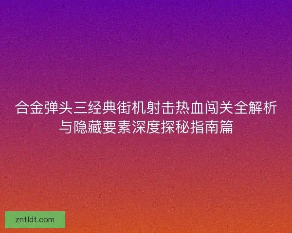 合金弹头三经典街机射击热血闯关全解析与隐藏要素深度探秘指南篇