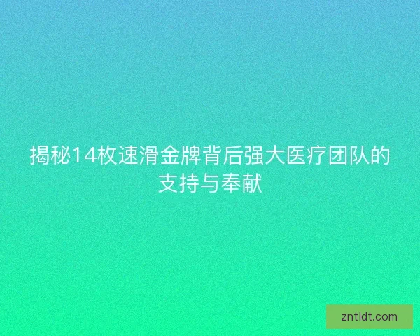 揭秘14枚速滑金牌背后强大医疗团队的支持与奉献