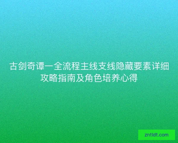 古剑奇谭一全流程主线支线隐藏要素详细攻略指南及角色培养心得