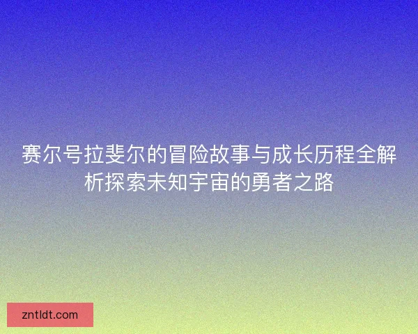 赛尔号拉斐尔的冒险故事与成长历程全解析探索未知宇宙的勇者之路