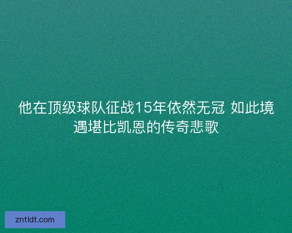 他在顶级球队征战15年依然无冠 如此境遇堪比凯恩的传奇悲歌 他在顶级球队征战15年依然无冠 如此境遇堪比凯恩的传奇悲歌