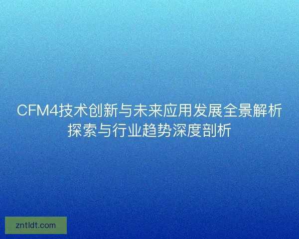 CFM4技术创新与未来应用发展全景解析探索与行业趋势深度剖析