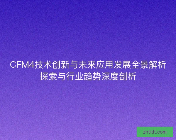 CFM4技术创新与未来应用发展全景解析探索与行业趋势深度剖析