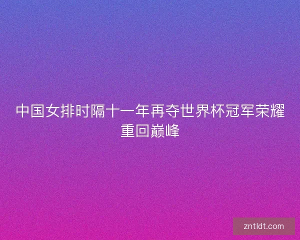 中国女排时隔十一年再夺世界杯冠军荣耀重回巅峰 中国女排时隔十一年再夺世界杯冠军荣耀重回巅峰
