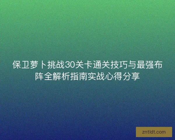 保卫萝卜挑战30关卡通关技巧与最强布阵全解析指南实战心得分享