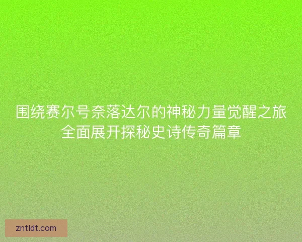 围绕赛尔号奈落达尔的神秘力量觉醒之旅全面展开探秘史诗传奇篇章