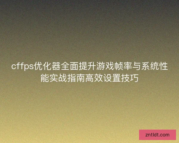cffps优化器全面提升游戏帧率与系统性能实战指南高效设置技巧 cffps优化器全面提升游戏帧率与系统性能实战指南高效设置技巧