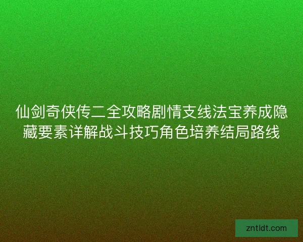 仙剑奇侠传二全攻略剧情支线法宝养成隐藏要素详解战斗技巧角色培养结局路线 仙剑奇侠传二全攻略剧情支线法宝养成隐藏要素详解战斗技巧角色培养结局路线