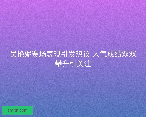 吴艳妮赛场表现引发热议 人气成绩双双攀升引关注 吴艳妮赛场表现引发热议 人气成绩双双攀升引关注