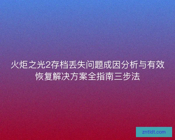 火炬之光2存档丢失问题成因分析与有效恢复解决方案全指南三步法
